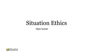 Situation Ethics
Vipin kumar
 