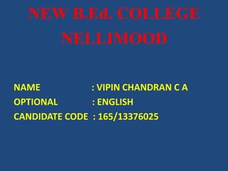 NEW B.Ed. COLLEGE 
NELLIMOOD 
NAME : VIPIN CHANDRAN C A 
OPTIONAL : ENGLISH 
CANDIDATE CODE : 165/13376025 
 