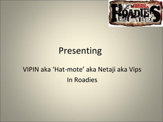 Presenting
VIPIN aka ‘Hat-mote’ aka Netaji aka Vips
               In Roadies
 