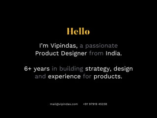 Hello
I’m Vipindas, a passionate
Product Designer from India.
6+ years in building strategy, design
and experience for products.
mail@vipindas.com +91 97919 45238
 