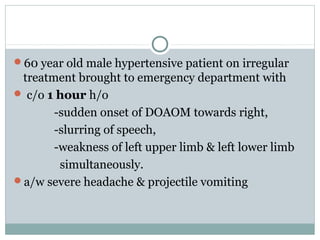 60 year old male hypertensive patient on irregular
treatment brought to emergency department with
 c/o 1 hour h/o
-sudden onset of DOAOM towards right,
-slurring of speech,
-weakness of left upper limb & left lower limb
simultaneously.
a/w severe headache & projectile vomiting
 
