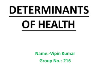 DETERMINANTS
OF HEALTH
Name:-Vipin Kumar
Group No.:-216
 