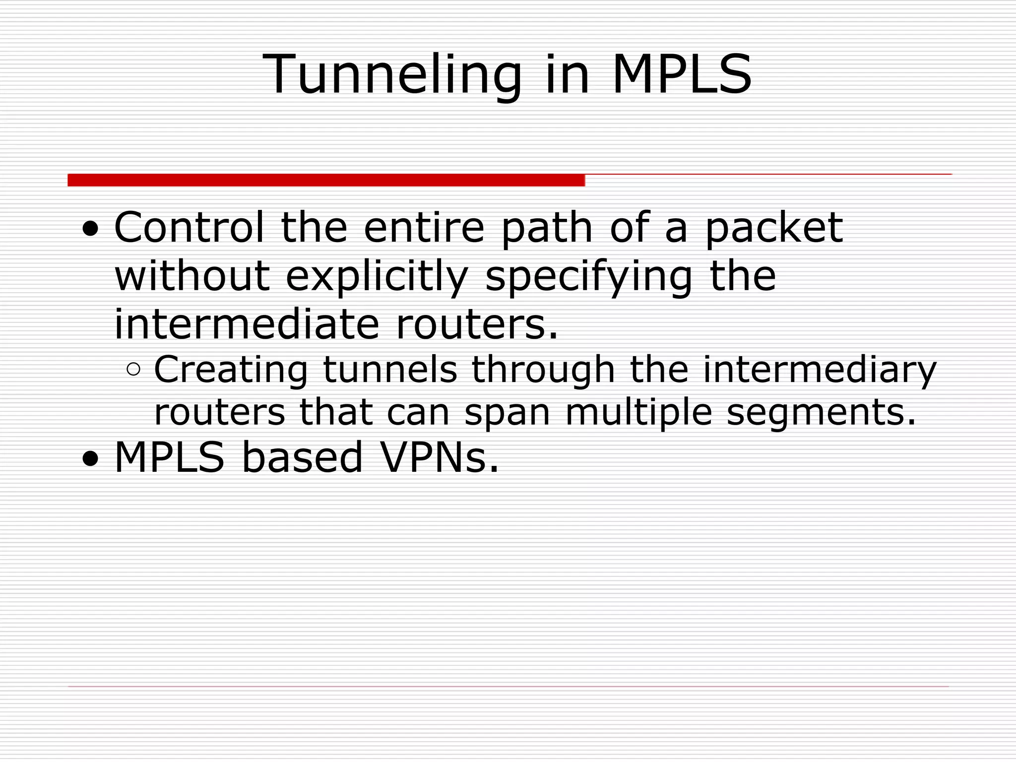Tunneling in MPLS Control the entire path of a packet without explicitly specifying the intermediate routers.  Creating tunnels through the intermediary routers that can span multiple segments.  MPLS based VPNs. 