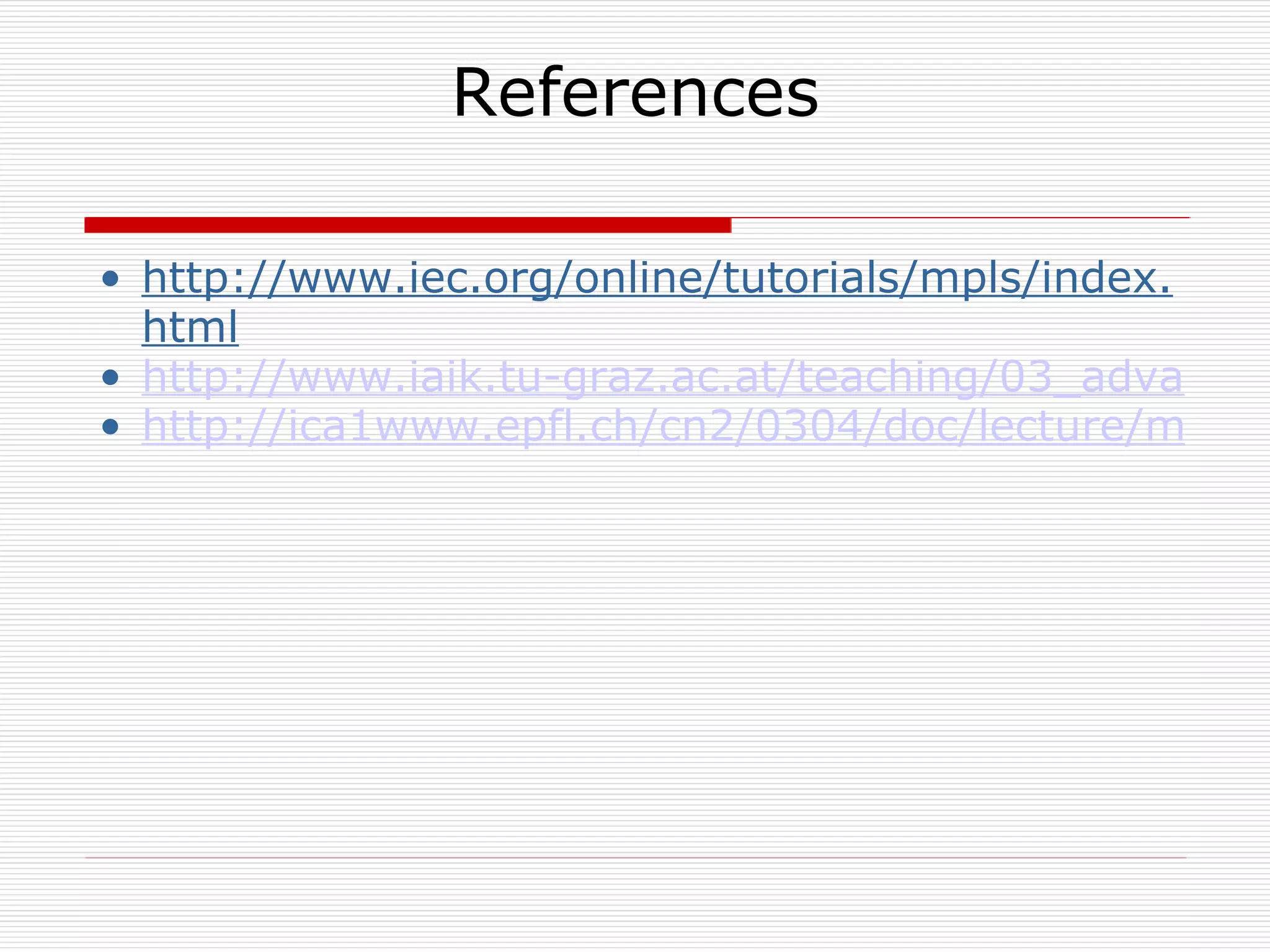 References http://www.iec.org/online/tutorials/mpls/index.html http://www.iaik.tu-graz.ac.at/teaching/03_advanced%20computer%20networks/ss2004/vo3/MPLS.pdf http://ica1www.epfl.ch/cn2/0304/doc/lecture/mpls.pdf 