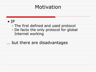 Motivation IP The first defined and used protocol De facto the only protocol for global Internet working …   but there are disadvantages 