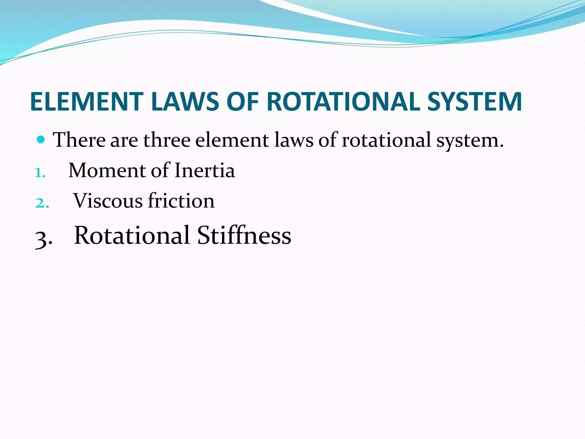 ELEMENT LAWS OF ROTATIONAL SYSTEM
 There are three element laws of rotational system.
1. Moment of Inertia
2. Viscous friction
3. Rotational Stiffness
 