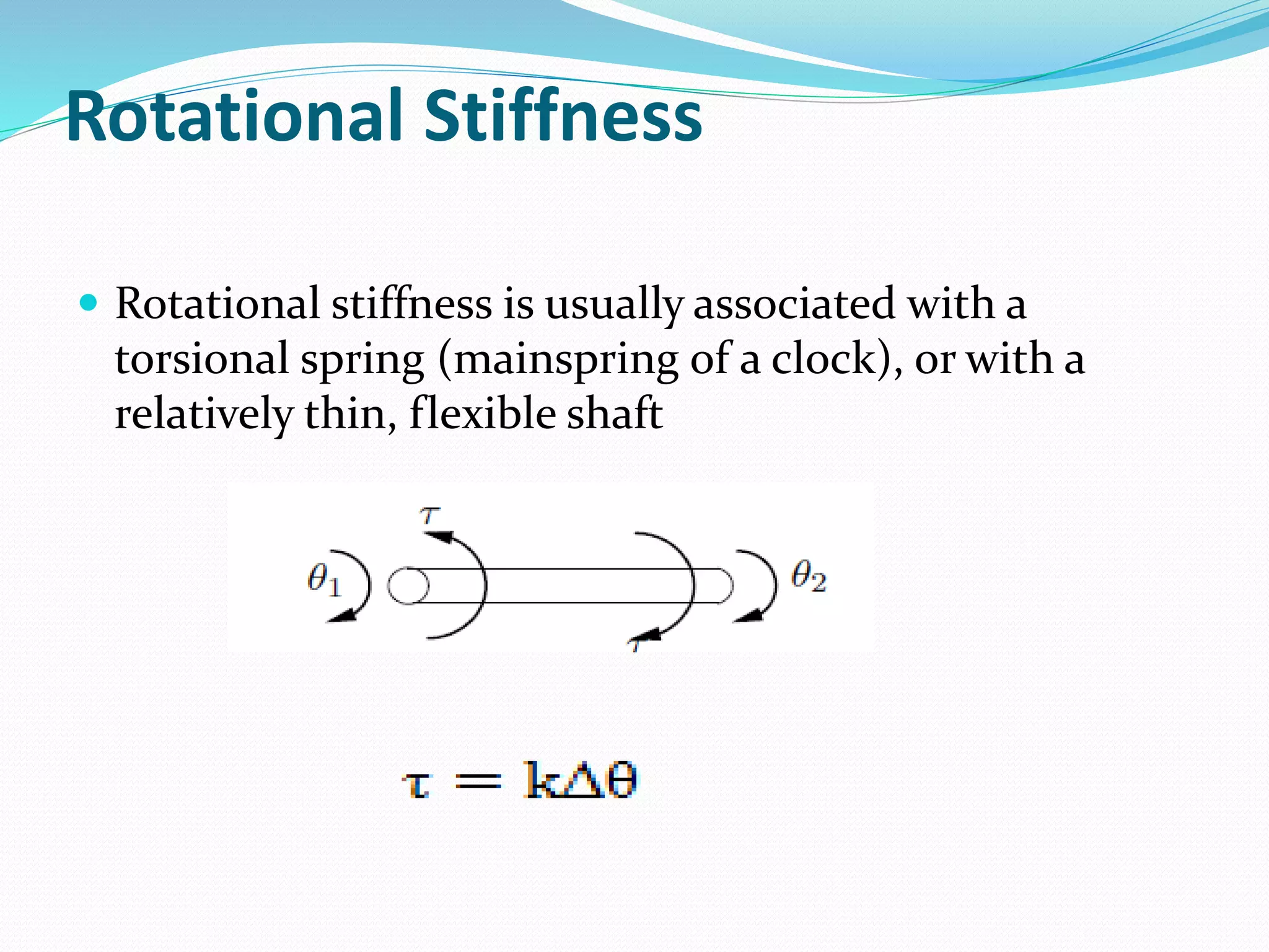 Rotational Stiffness
 Rotational stiffness is usually associated with a
torsional spring (mainspring of a clock), or with a
relatively thin, flexible shaft
 