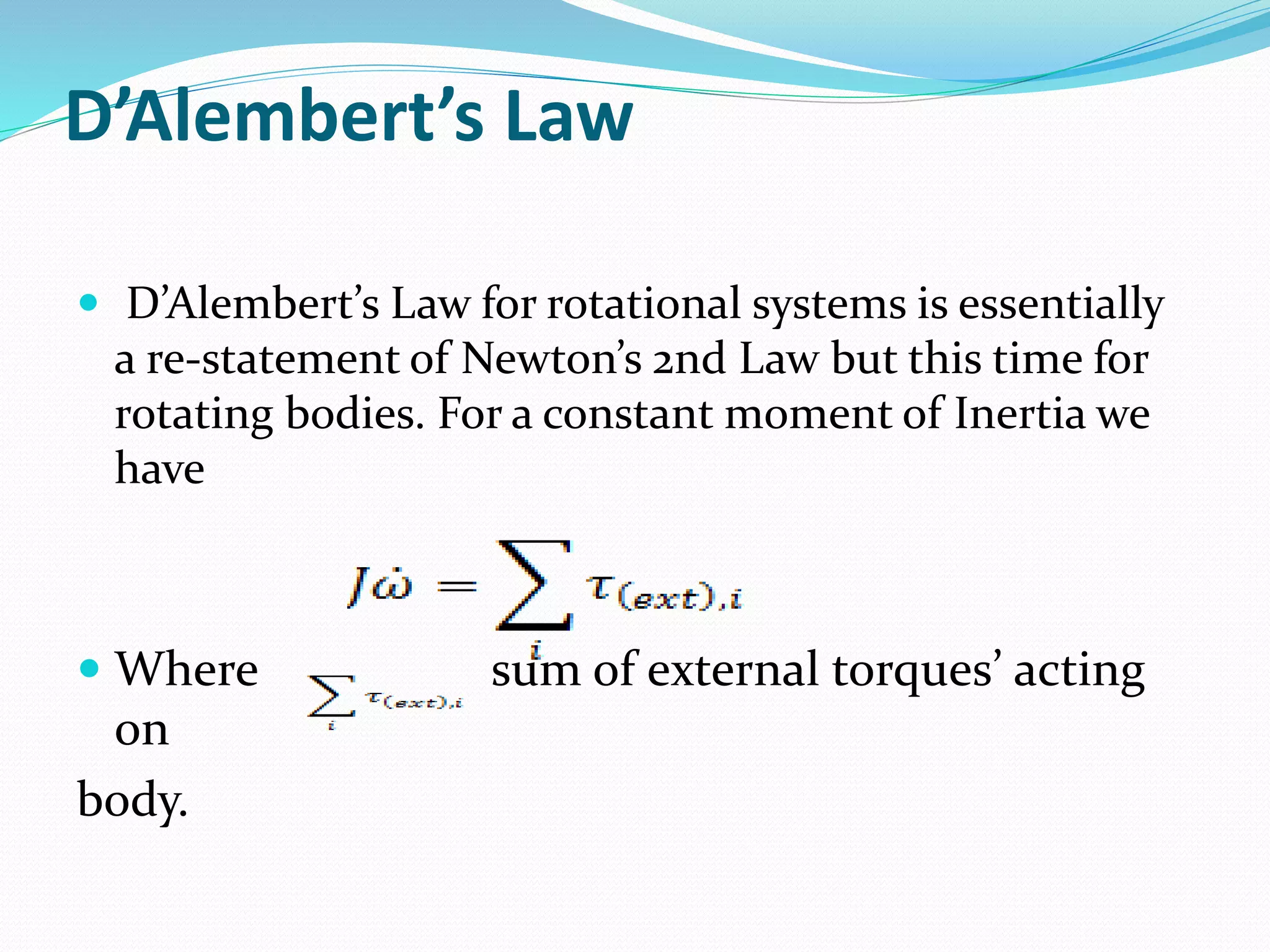 D’Alembert’s Law
 D’Alembert’s Law for rotational systems is essentially
a re-statement of Newton’s 2nd Law but this time for
rotating bodies. For a constant moment of Inertia we
have
 Where sum of external torques’ acting
on
body.
 