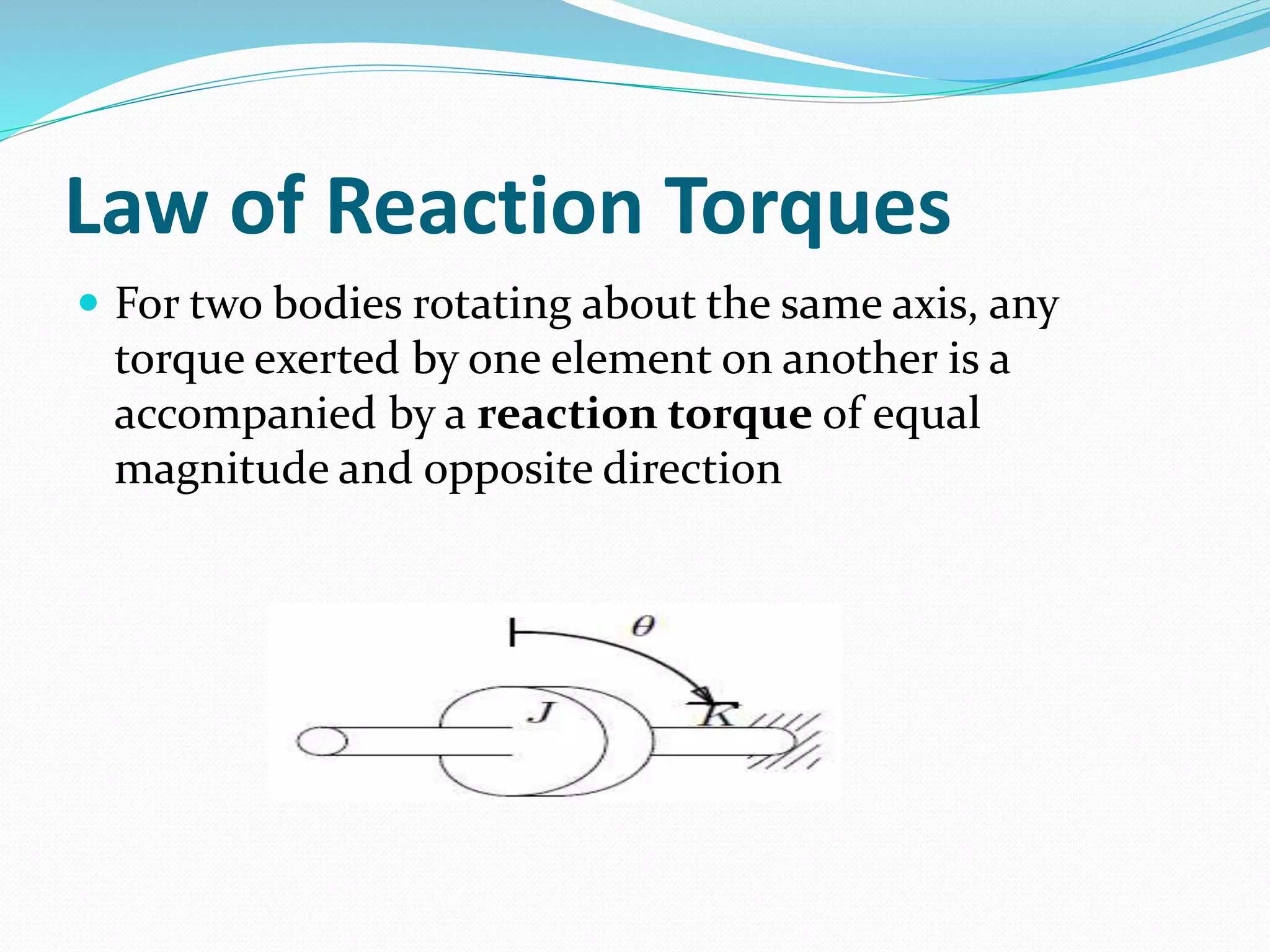 Law of Reaction Torques
 For two bodies rotating about the same axis, any
torque exerted by one element on another is a
accompanied by a reaction torque of equal
magnitude and opposite direction
 
