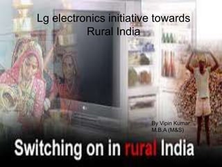 Lg electronics initiative towards
Rural India
By Vipin Kumar
M.B.A (M&S)
 