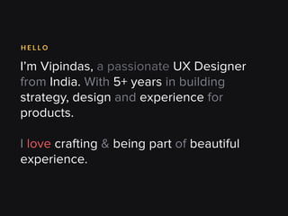 I’m Vipindas, a passionate UX Designer
from India. With 5+ years in building
strategy, design and experience for
products.
I love crafting & being part of beautiful
experience.
H E L L O
 