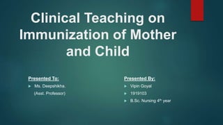 Clinical Teaching on
Immunization of Mother
and Child
Presented To:
 Ms. Deepshikha.
(Asst. Professor)
Presented By:
 Vipin Goyal
 1919103
 B.Sc. Nursing 4th year
 