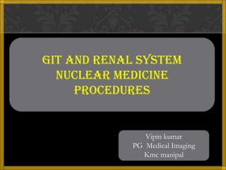 GIT AND RENAL SYSTEM
  Nuclear medicine
     PROCEDURES


               Vipin kumar
            PG Medical Imaging
              Kmc manipal
 