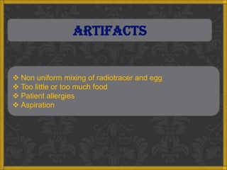 ARTIFACTS


 Non uniform mixing of radiotracer and egg
 Too little or too much food
 Patient allergies
 Aspiration
 