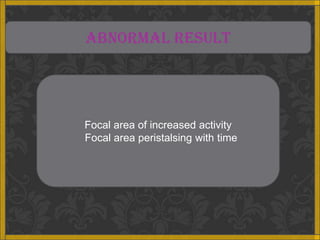 ABNORMAL RESULT




Focal area of increased activity
Focal area peristalsing with time
 