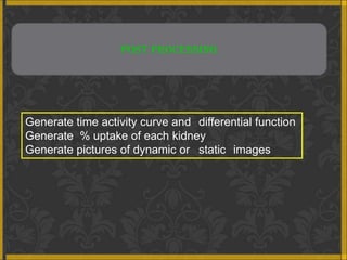 POST PROCESSING




Generate time activity curve and differential function
Generate % uptake of each kidney
Generate pictures of dynamic or static images
 