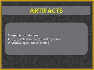 ARTIFACTS


 Aspiration of the dose
 Regurgitation with or without aspiration
 Attenuating articles or clotting
 