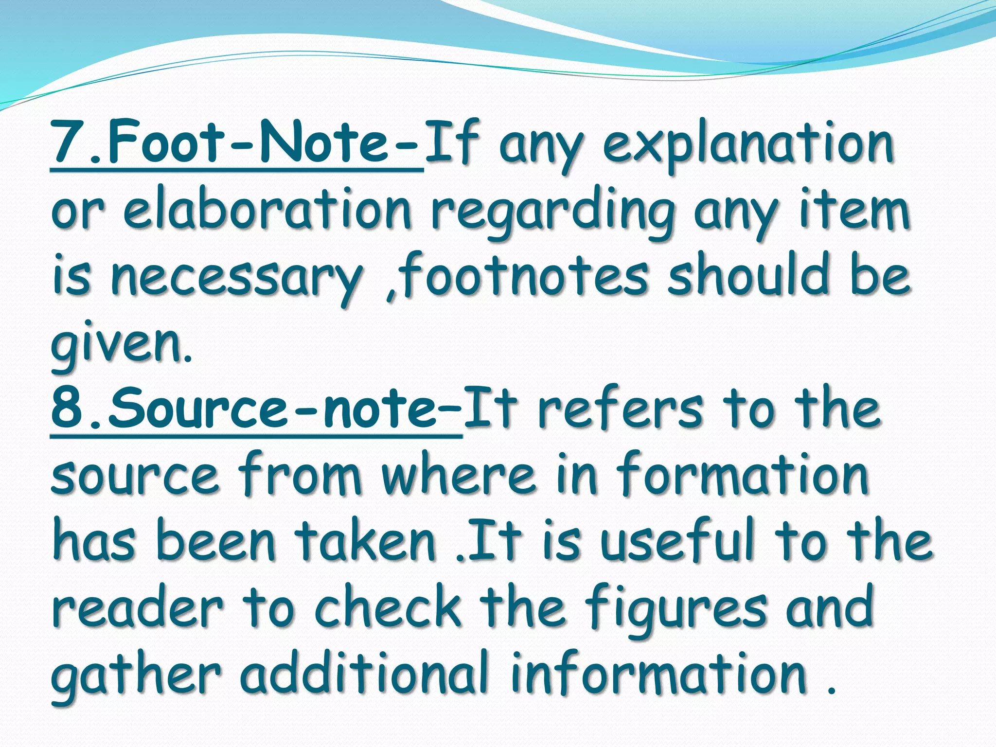 7.Foot-Note-If any explanation
or elaboration regarding any item
is necessary ,footnotes should be
given.
8.Source-note–It refers to the
source from where in formation
has been taken .It is useful to the
reader to check the figures and
gather additional information .
 