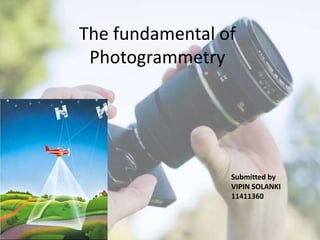 The fundamental of
Photogrammetry
Submitted by
VIPIN SOLANKI
11411360
 