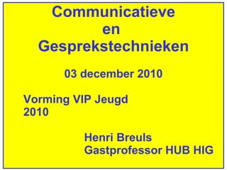 Communicatieve en  Gesprekstechnieken 03 december 2010 Vorming VIP Jeugd 2010 Henri Breuls Gastprofessor HUB HIG 