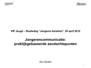 VIP Jeugd – Studiedag “Jongeren bereiken”, 26 april 2012


         Jongerencommunicatie:
  praktijkgebaseerde aandachtspunten



                       Eric Goubin
                                                           1
 