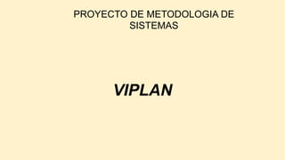 PROYECTO DE METODOLOGIA DE
SISTEMAS
VIPLAN
 
