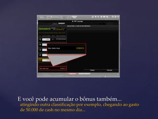 E você pode acumular o bônus também...
atingindo outra classificação por exemplo, chegando ao gasto
de 50.000 de cash no mesmo dia...
 