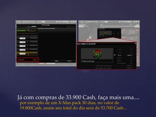 Já com compras de 33.900 Cash, faça mais uma....
por exemplo de um X-Mas pack 30 dias, no valor de
19.800Cash, assim seu total do dia será de 53.700 Cash...
 