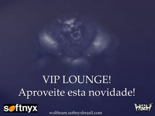 VIP LOUNGE!
Aproveite esta novidade!
      wolfteam.softnyxbrasil.com
 
