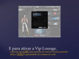 E para ativar a Vip Lounge,
é preciso que USE uma quantia de cash no mesmo período
(dia), e NÃO a quantidade da compra de cash.
 