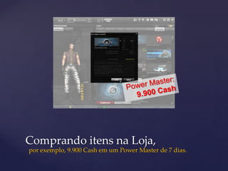 Comprando itens na Loja,
por exemplo, 9.900 Cash em um Power Master de 7 dias.
 
