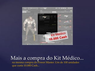 Mais a compra do Kit Médico...
na mesma compra do Power Master. Um de 100 unidades
que custa 10.000 Cash...
 
