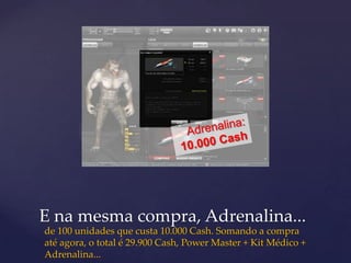 E na mesma compra, Adrenalina...
de 100 unidades que custa 10.000 Cash. Somando a compra
até agora, o total é 29.900 Cash, Power Master + Kit Médico +
Adrenalina...
 