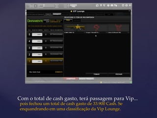 Com o total de cash gasto, terá passagem para Vip...
 pois fechou um total de cash gasto de 33.900 Cash. Se
 enquandrando em uma classificação da Vip Lounge.
 