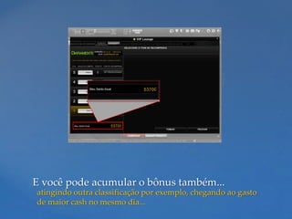 E você pode acumular o bônus também...
atingindo outra classificação por exemplo, chegando ao gasto
de maior cash no mesmo dia...
 