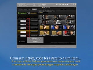 Um item por
                 ticket.




Com um ticket, você terá direito a um item...
E se caso a fileira Tickets apresentar um número maior, será
o número de itens que poderá pegar naquela classificação...
 