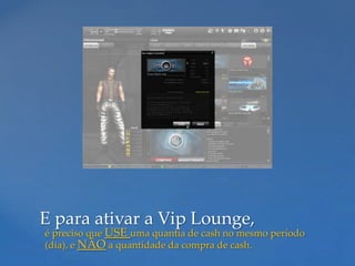E para ativar a Vip Lounge,
é preciso que USE uma quantia de cash no mesmo período
(dia), e NÃO a quantidade da compra de cash.
 