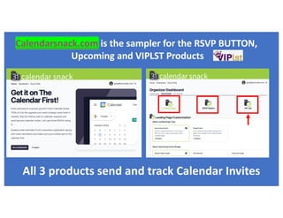 Calendarsnack.com is the sampler for the RSVP BUTTON,
Upcoming and VIPLST Products
All 3 products send and track Calendar Invites
 