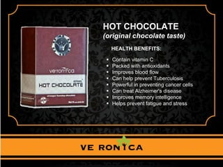 HOT CHOCOLATE
(original chocolate taste)
HEALTH BENEFITS:
 Contain vitamin C
 Packed with antioxidants
 Improves blood flow
 Can help prevent Tuberculosis
 Powerful in preventing cancer cells
 Can treat Alzheimer's disease
 Improves memory intelligence
 Helps prevent fatigue and stress
 