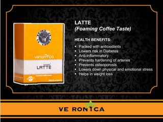 LATTE
(Foaming Coffee Taste)
HEALTH BENEFITS:
 Packed with antioxidants
 Lowers risk in Diabetes
 Anti-inflammatory
 Prevents hardening of arteries
 Prevents osteoporosis
 Lowers down physical and emotional stress
 Helps in weight loss
 