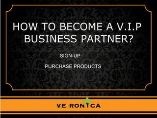 HOW TO BECOME A V.I.P
BUSINESS PARTNER?
SIGN-UP
PURCHASE PRODUCTS
 