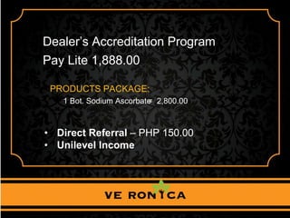 Dealer’s Accreditation Program
PRODUCTS PACKAGE:
Pay Lite 1,888.00
1 Bot. Sodium Ascorbate= 2,800.00
• Direct Referral – PHP 150.00
• Unilevel Income
 
