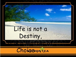 Life is not a
Destiny,
it is a Matter of
Choice . . .
 