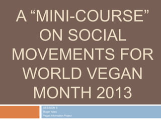 A “MINI-COURSE”
ON SOCIAL
MOVEMENTS FOR
WORLD VEGAN
MONTH 2013
SESSION II
Roger Yates
Vegan Information Project

 