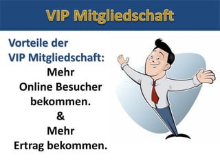 Vorteile der
VIP Mitgliedschaft:
Mehr
Online Besucher
bekommen.
&
Mehr
Ertrag bekommen.
 