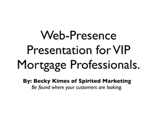 Web-Presence
 Presentation for VIP
Mortgage Professionals.
 By: Becky Kimes of Spirited Marketing
    Be found where your customers are looking.
 