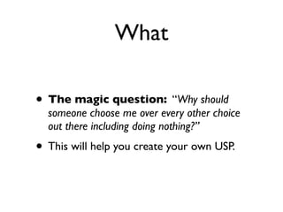 What

• The magic question: “Why should
  someone choose me over every other choice
  out there including doing nothing?”
• This will help you create your own USP.
 