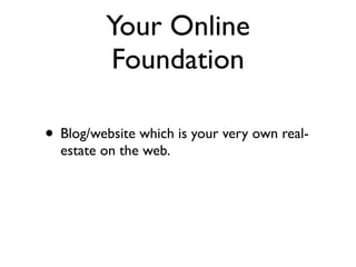 Your Online
         Foundation

• Blog/website which is your very own real-
  estate on the web.
 