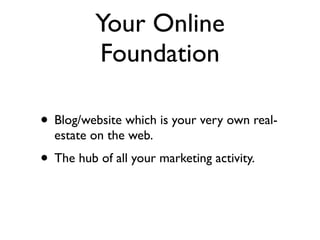 Your Online
          Foundation

• Blog/website which is your very own real-
  estate on the web.
• The hub of all your marketing activity.
 