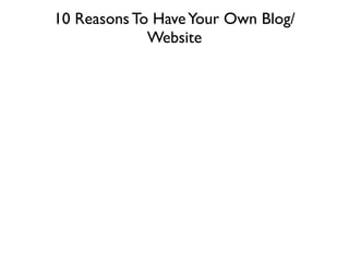 10 Reasons To Have Your Own Blog/
             Website
 